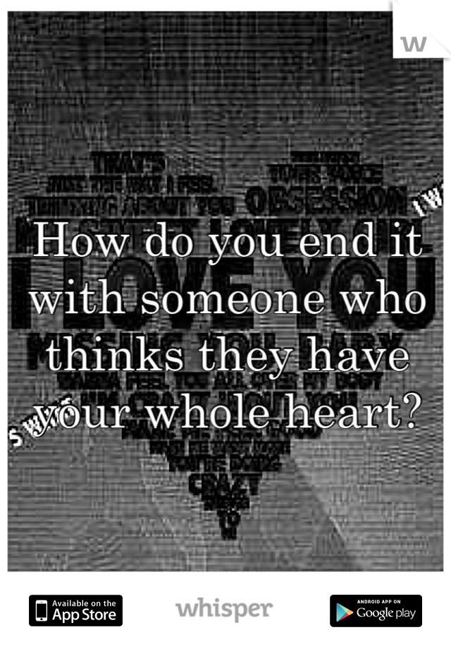 How do you end it with someone who thinks they have your whole heart?
