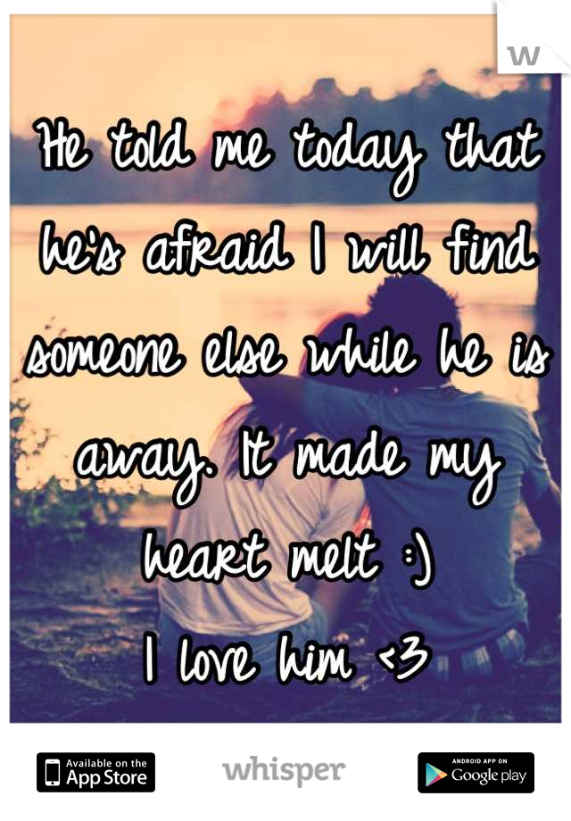 He told me today that he's afraid I will find someone else while he is away. It made my heart melt :) 
I love him <3