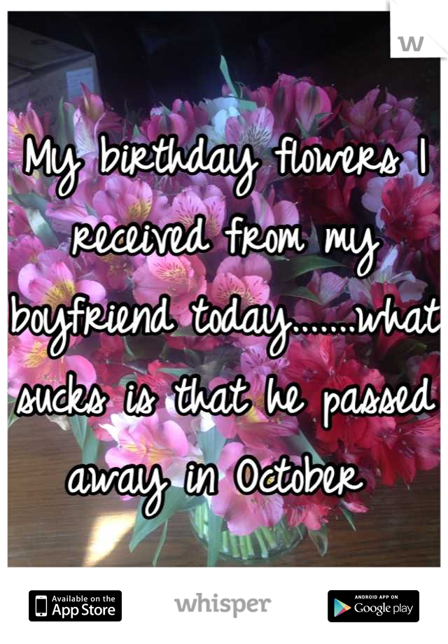 My birthday flowers I received from my boyfriend today.......what sucks is that he passed away in October 