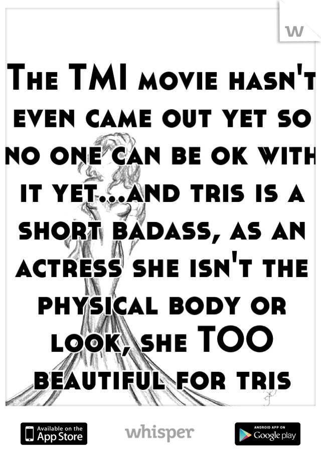 The TMI movie hasn't even came out yet so no one can be ok with it yet...and tris is a short badass, as an actress she isn't the physical body or look, she TOO beautiful for tris