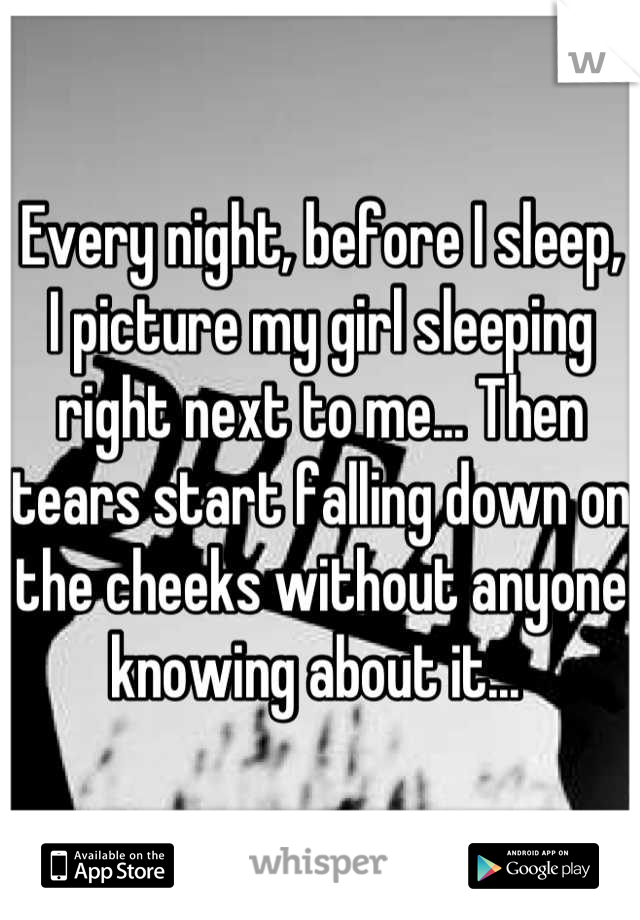 Every night, before I sleep, I picture my girl sleeping right next to me... Then tears start falling down on the cheeks without anyone knowing about it... 