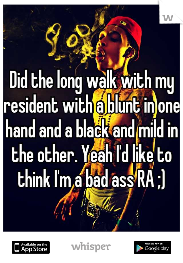 Did the long walk with my resident with a blunt in one hand and a black and mild in the other. Yeah I'd like to think I'm a bad ass RA ;)