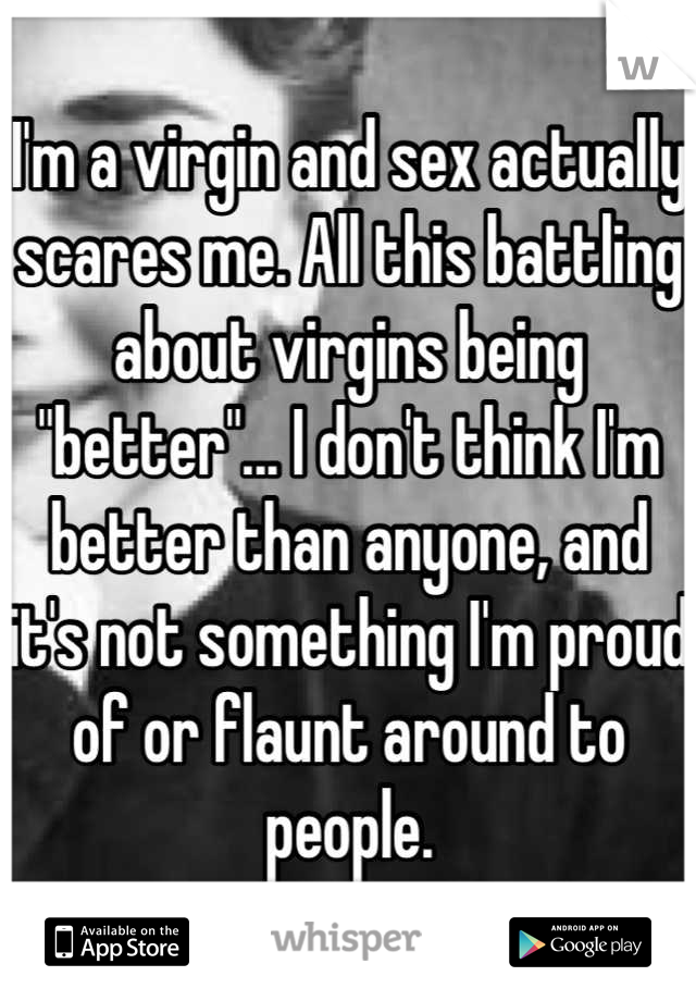 I'm a virgin and sex actually scares me. All this battling about virgins being "better"... I don't think I'm better than anyone, and it's not something I'm proud of or flaunt around to people.