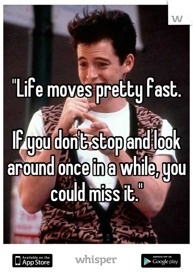 "Life moves pretty fast.

If you don't stop and look around once in a while, you could miss it."