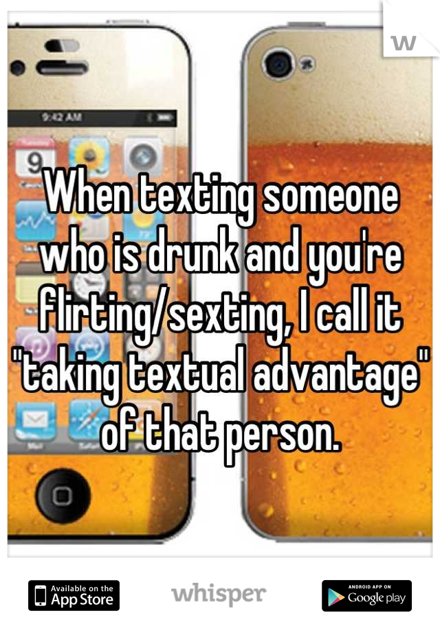 When texting someone who is drunk and you're flirting/sexting, I call it "taking textual advantage" of that person.