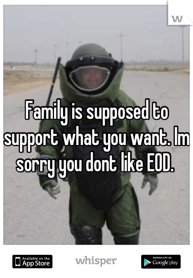Family is supposed to support what you want. Im sorry you dont like EOD. 
