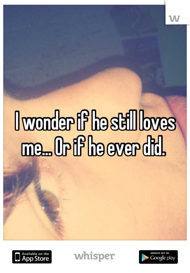 I wonder if he still loves me... Or if he ever did. 