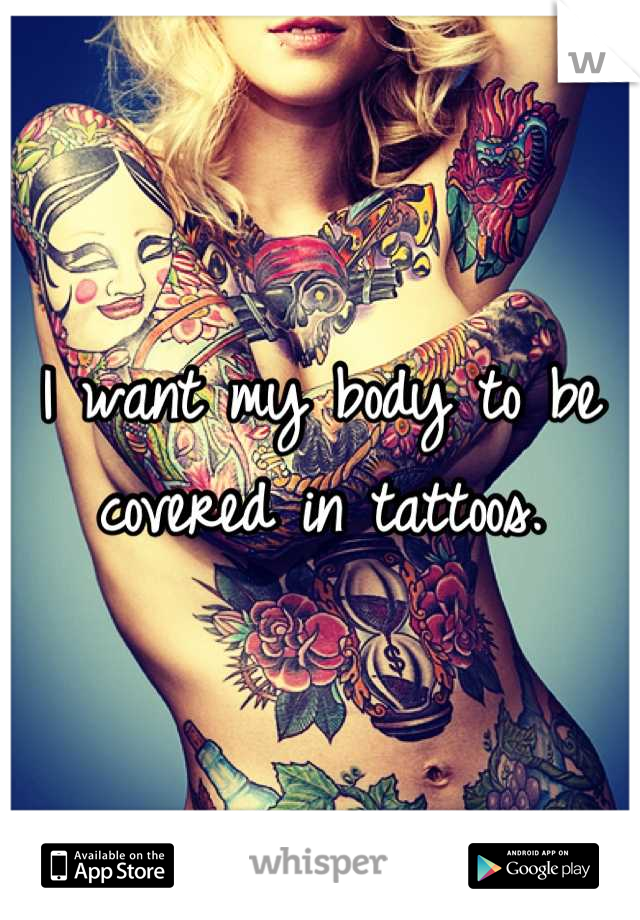 I want my body to be covered in tattoos.
