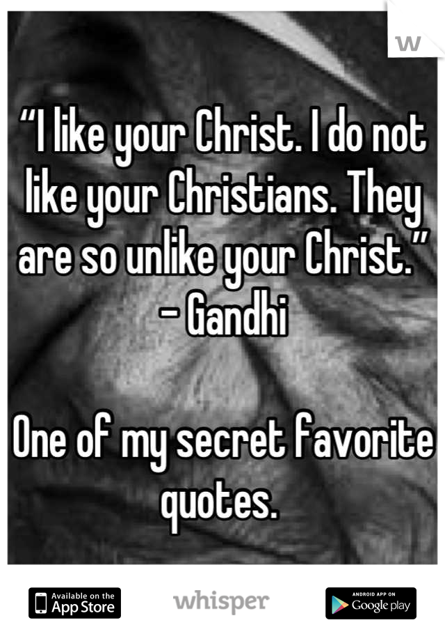 “I like your Christ. I do not like your Christians. They are so unlike your Christ.”       - Gandhi

One of my secret favorite quotes. 