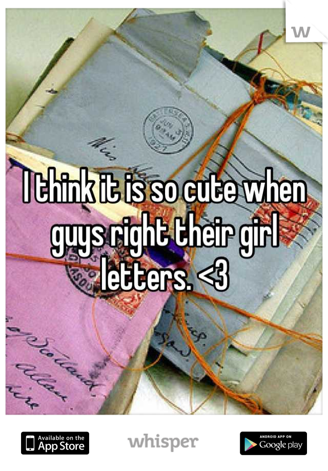 I think it is so cute when guys right their girl letters. <3