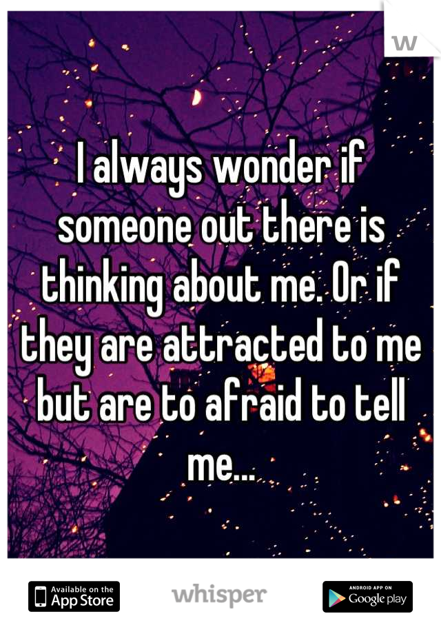 I always wonder if someone out there is thinking about me. Or if they are attracted to me but are to afraid to tell me...