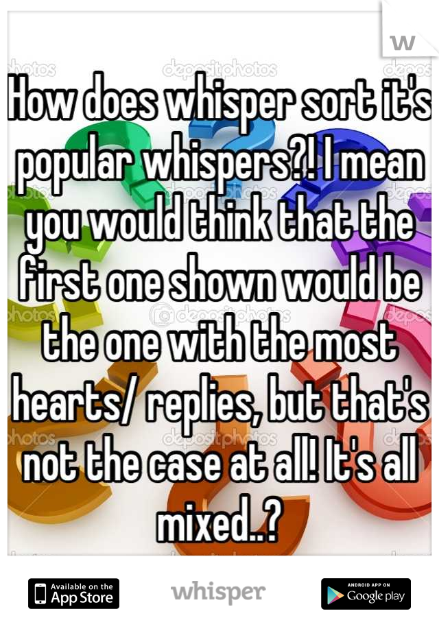 How does whisper sort it's popular whispers?! I mean you would think that the first one shown would be the one with the most hearts/ replies, but that's not the case at all! It's all mixed..?