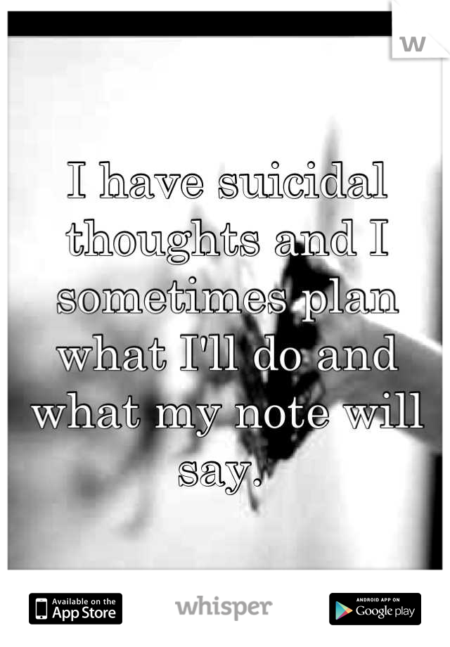 I have suicidal thoughts and I sometimes plan what I'll do and what my note will say. 
