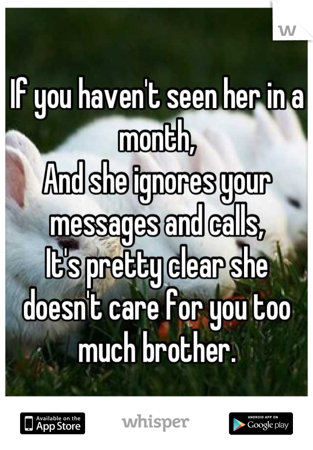 If you haven't seen her in a month,
And she ignores your messages and calls,
It's pretty clear she doesn't care for you too much brother.