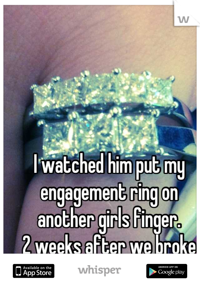 I watched him put my engagement ring on another girls finger. 
2 weeks after we broke up. 