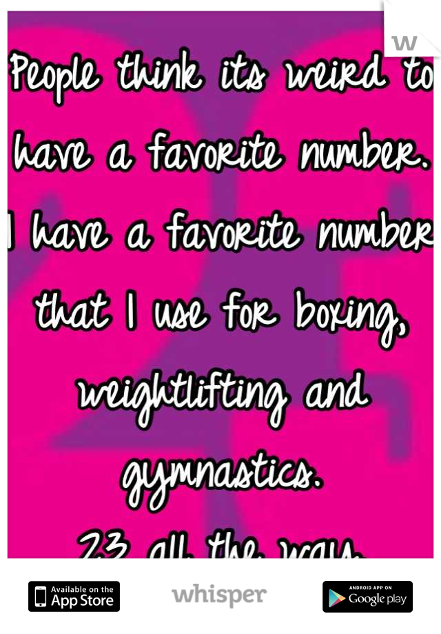 People think its weird to have a favorite number. I have a favorite number that I use for boxing, weightlifting and gymnastics. 
23 all the way.