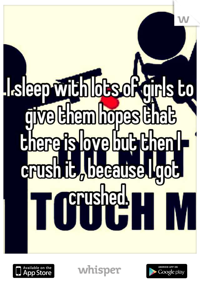 I sleep with lots of girls to give them hopes that there is love but then I crush it , because I got crushed. 
