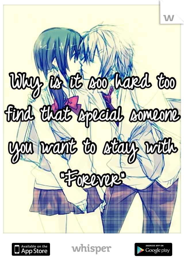 Why is it soo hard too find that special someone you want to stay with "Forever"