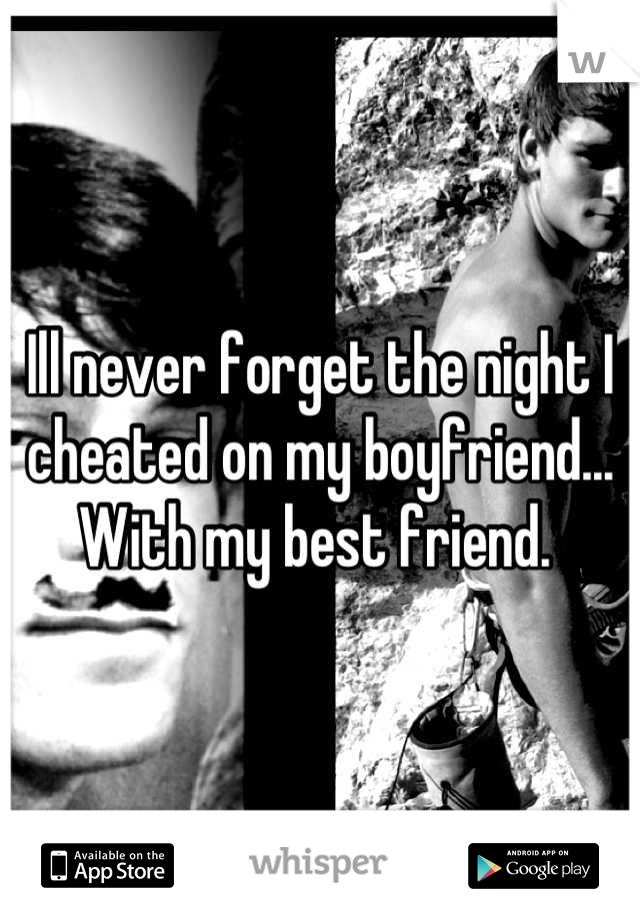 Ill never forget the night I cheated on my boyfriend... With my best friend. 