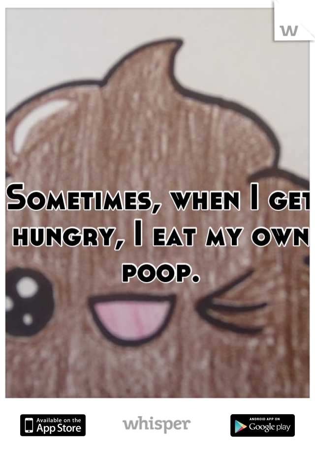 Sometimes, when I get hungry, I eat my own poop.