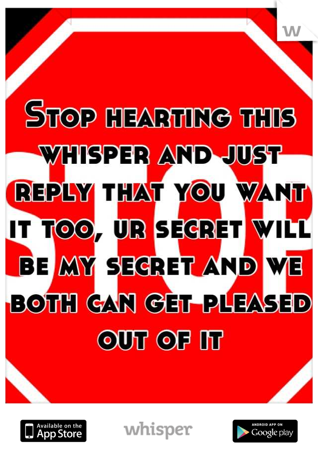 Stop hearting this whisper and just reply that you want it too, ur secret will be my secret and we both can get pleased out of it