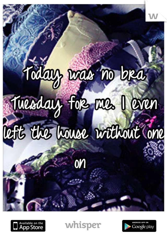 Today was no bra Tuesday for me. I even left the house without one on 