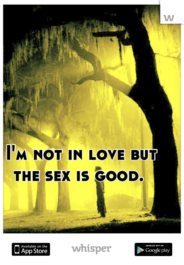 I'm not in love but the sex is good. 