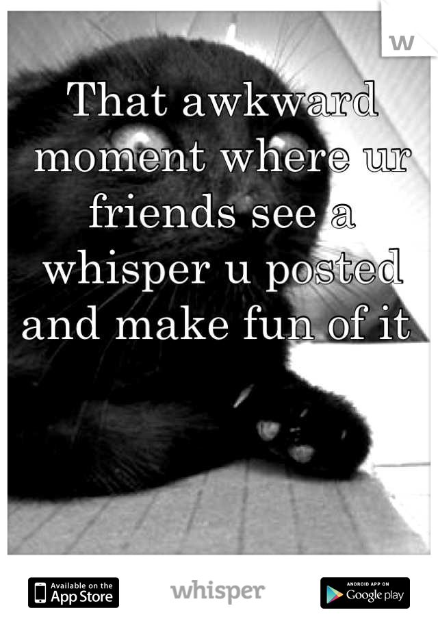 That awkward moment where ur friends see a whisper u posted and make fun of it 