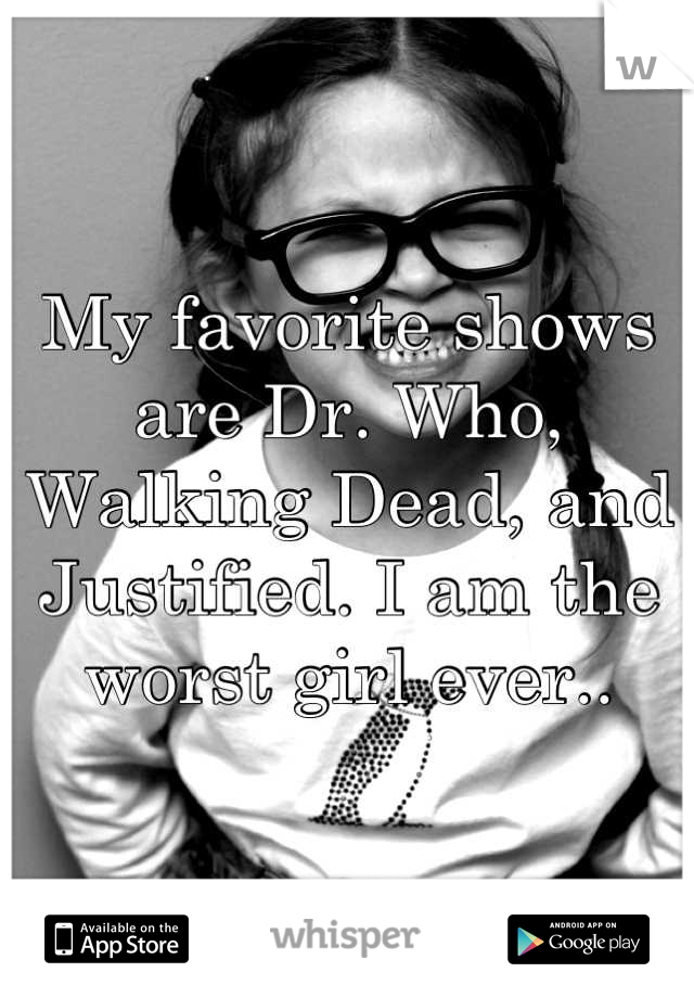 My favorite shows are Dr. Who, Walking Dead, and Justified. I am the worst girl ever..