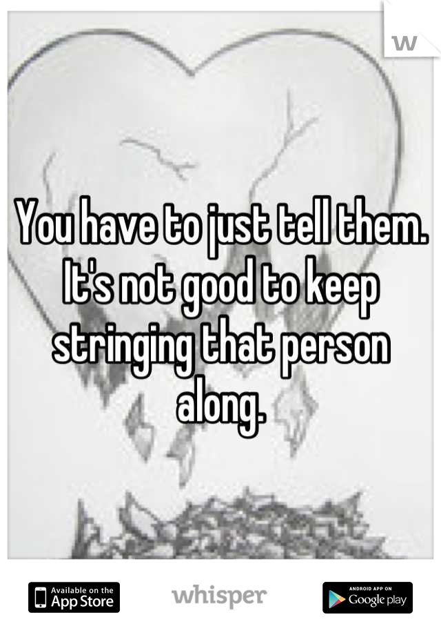 You have to just tell them. It's not good to keep stringing that person along.