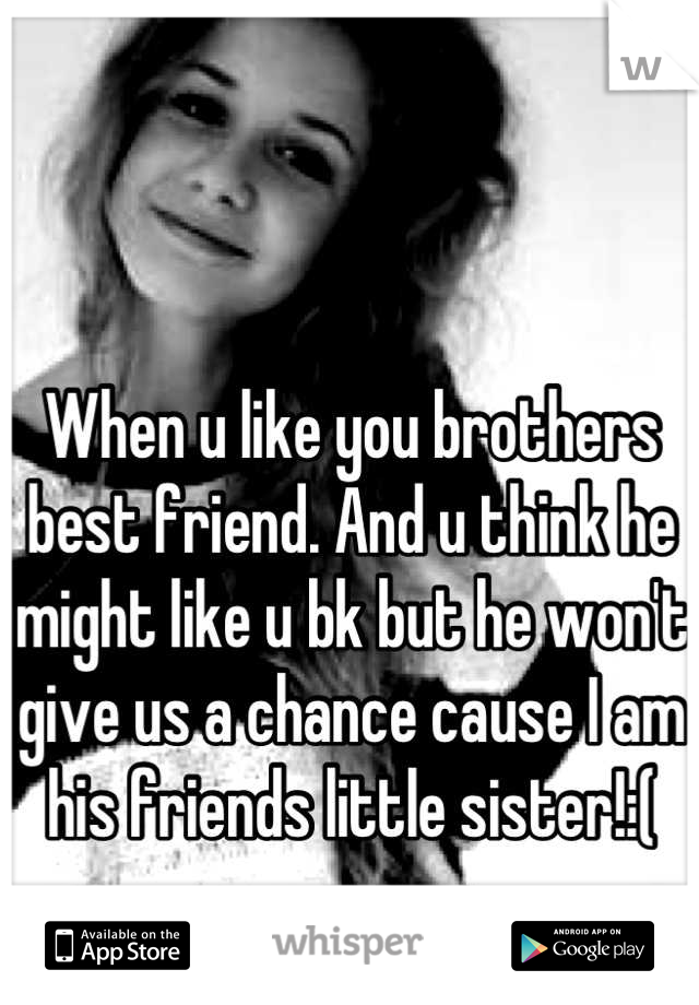 When u like you brothers best friend. And u think he might like u bk but he won't give us a chance cause I am his friends little sister!:(