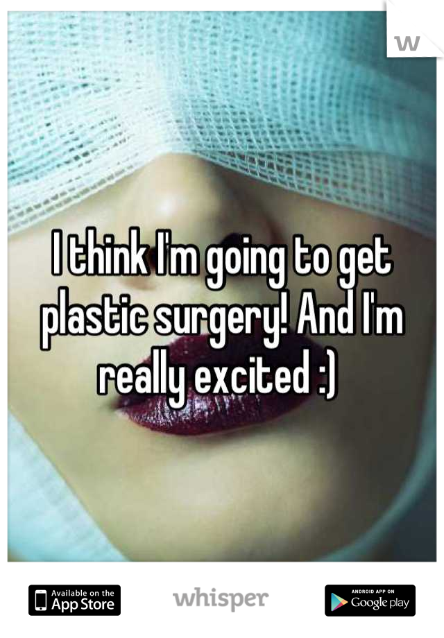 I think I'm going to get plastic surgery! And I'm really excited :) 