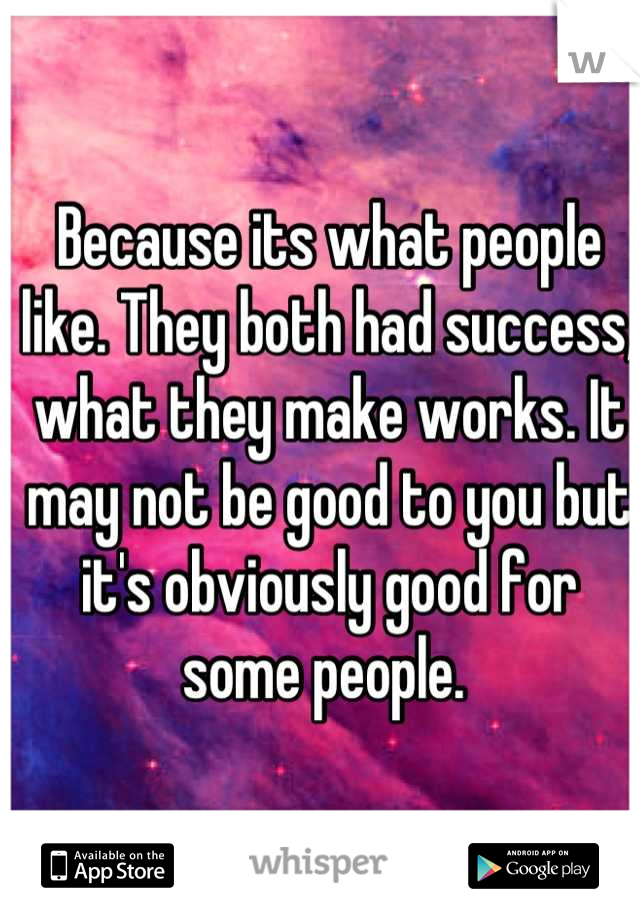 Because its what people like. They both had success, what they make works. It may not be good to you but it's obviously good for some people. 