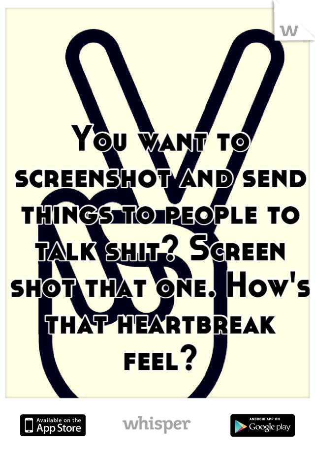 You want to screenshot and send things to people to talk shit? Screen shot that one. How's that heartbreak feel?