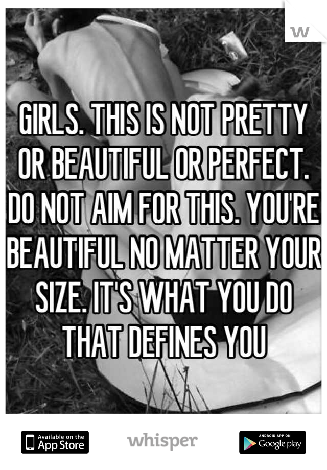 GIRLS. THIS IS NOT PRETTY OR BEAUTIFUL OR PERFECT. DO NOT AIM FOR THIS. YOU'RE BEAUTIFUL NO MATTER YOUR SIZE. IT'S WHAT YOU DO THAT DEFINES YOU