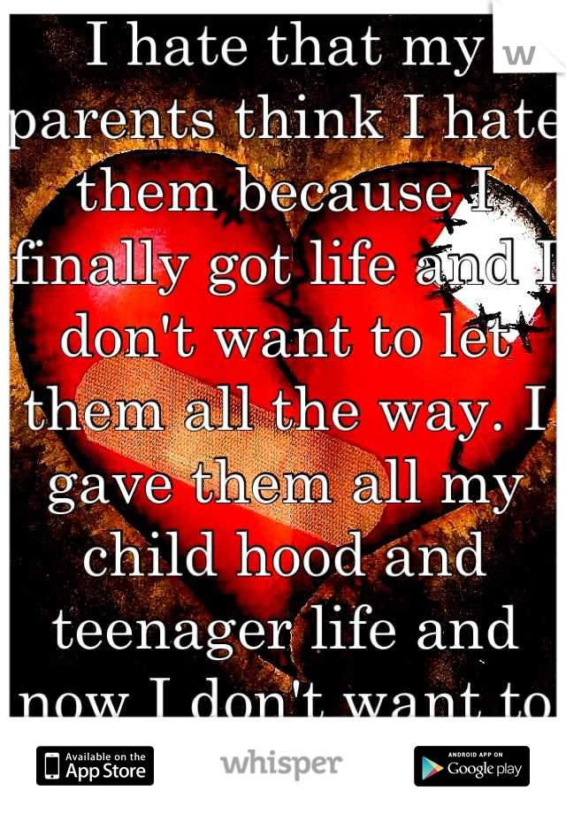 I hate that my parents think I hate them because I finally got life and I don't want to let them all the way. I gave them all my child hood and teenager life and now I don't want to have my life now :(