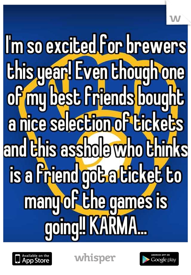 I'm so excited for brewers this year! Even though one of my best friends bought a nice selection of tickets and this asshole who thinks is a friend got a ticket to many of the games is going!! KARMA...