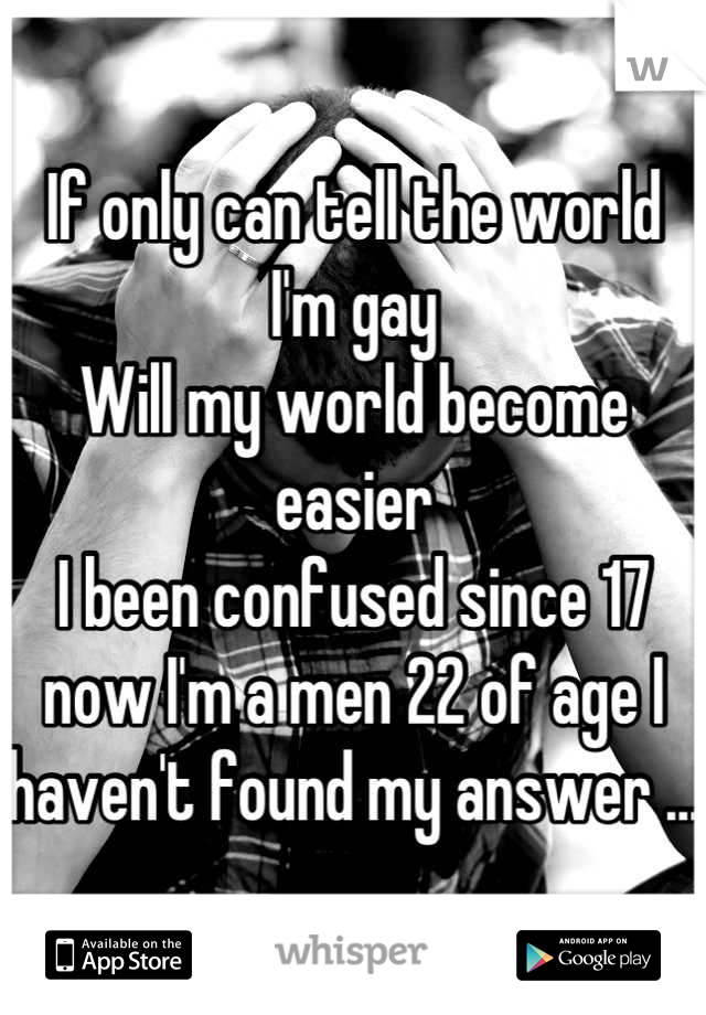 If only can tell the world 
I'm gay
Will my world become easier 
I been confused since 17 now I'm a men 22 of age I haven't found my answer ...