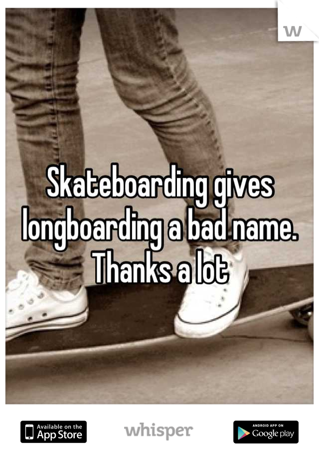 Skateboarding gives longboarding a bad name. Thanks a lot