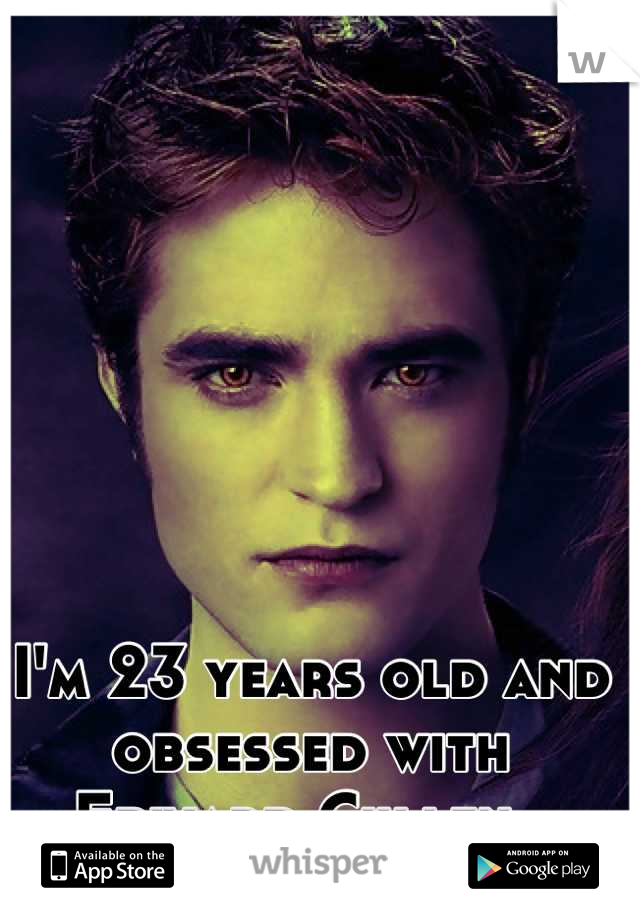 I'm 23 years old and obsessed with Edward Cullen. 