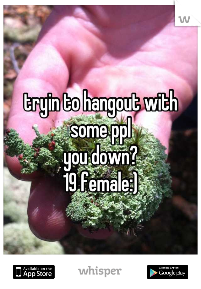 tryin to hangout with some ppl
you down?
19 female:)