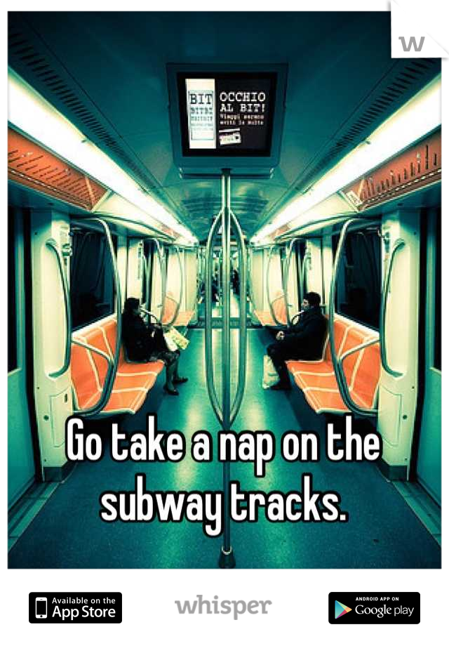 Go take a nap on the subway tracks.