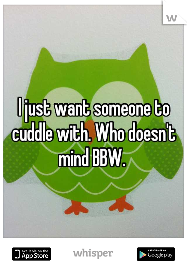 I just want someone to cuddle with. Who doesn't mind BBW. 