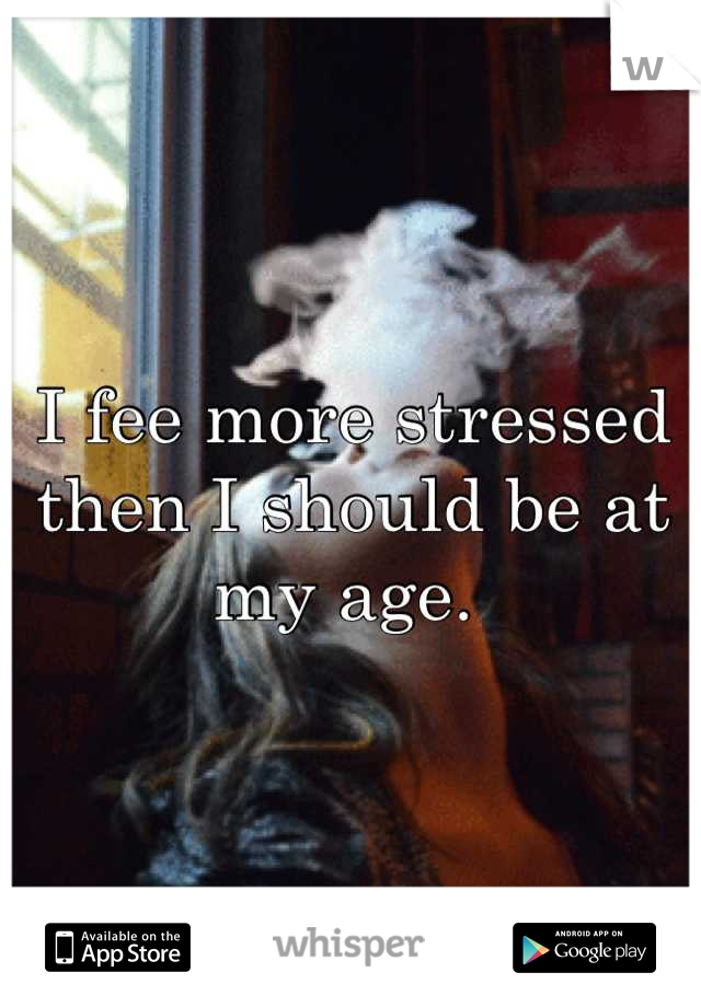 I fee more stressed then I should be at my age. 