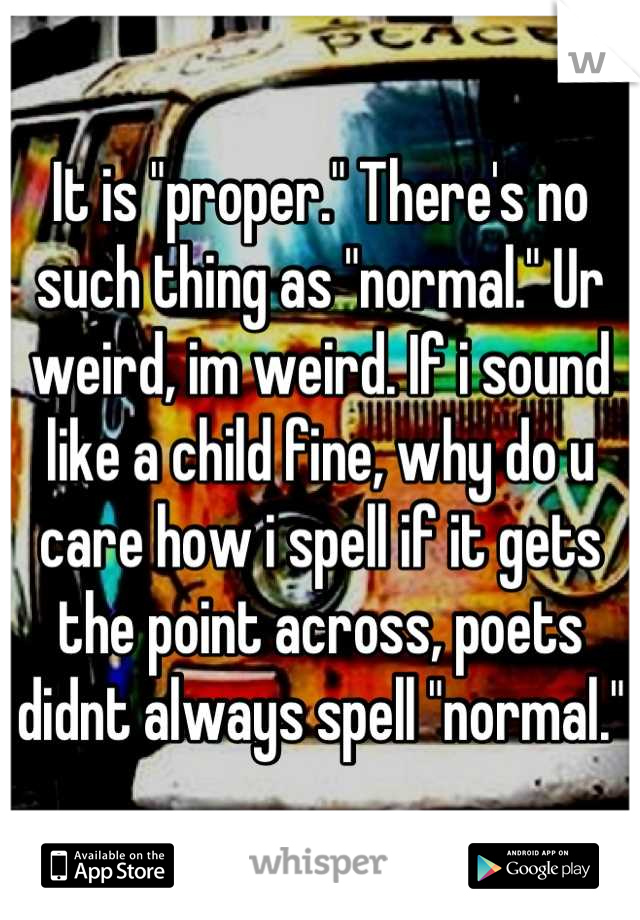 It is "proper." There's no such thing as "normal." Ur weird, im weird. If i sound like a child fine, why do u care how i spell if it gets the point across, poets didnt always spell "normal."