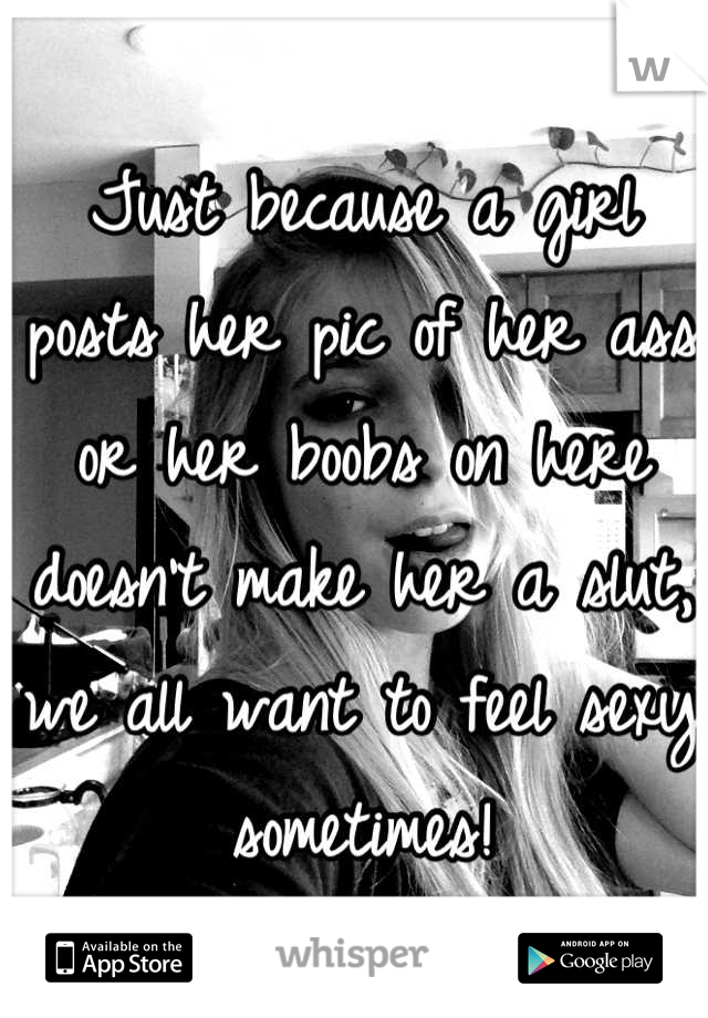 Just because a girl posts her pic of her ass or her boobs on here doesn't make her a slut, we all want to feel sexy sometimes!