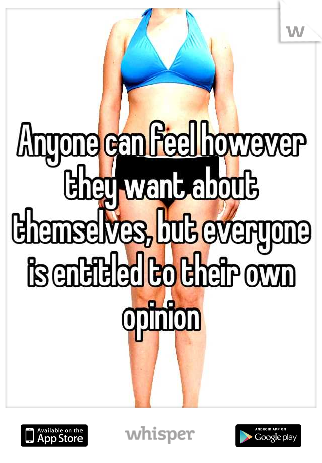 Anyone can feel however they want about themselves, but everyone is entitled to their own opinion