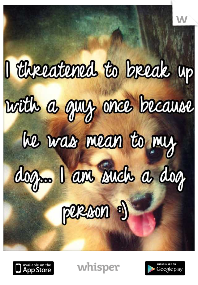 I threatened to break up with a guy once because he was mean to my dog... I am such a dog person :) 