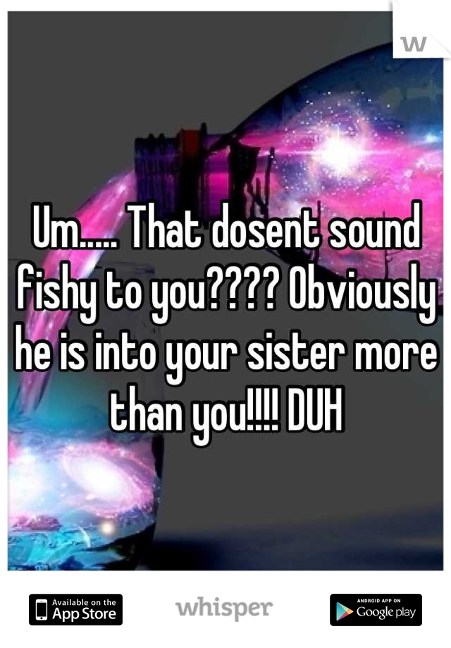 Um..... That dosent sound fishy to you???? Obviously he is into your sister more than you!!!! DUH
