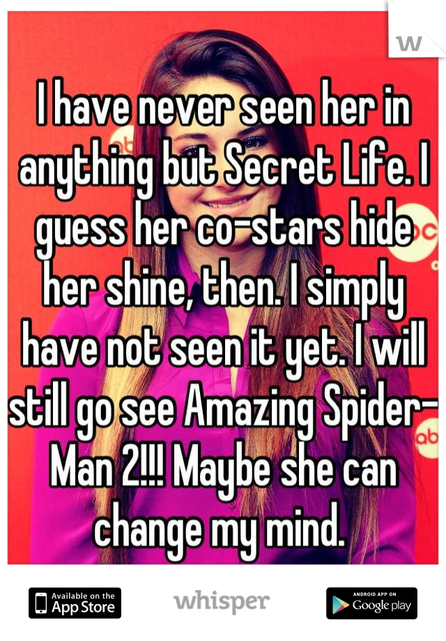 I have never seen her in anything but Secret Life. I guess her co-stars hide her shine, then. I simply have not seen it yet. I will still go see Amazing Spider-Man 2!!! Maybe she can change my mind. 